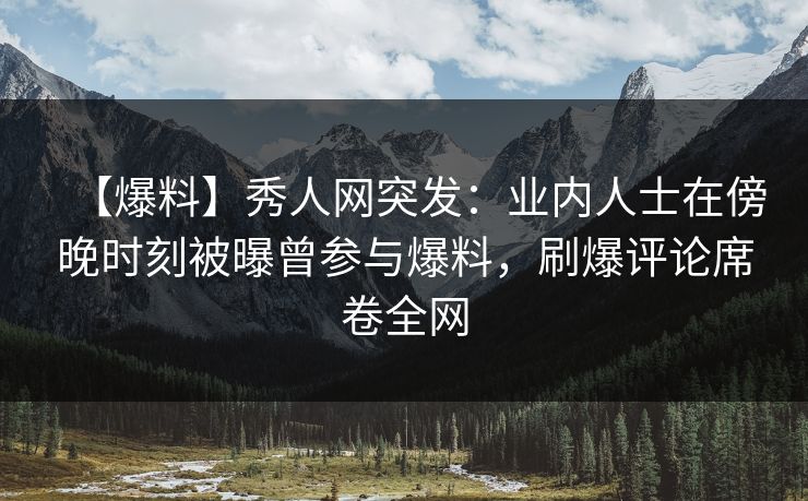 【爆料】秀人网突发：业内人士在傍晚时刻被曝曾参与爆料，刷爆评论席卷全网