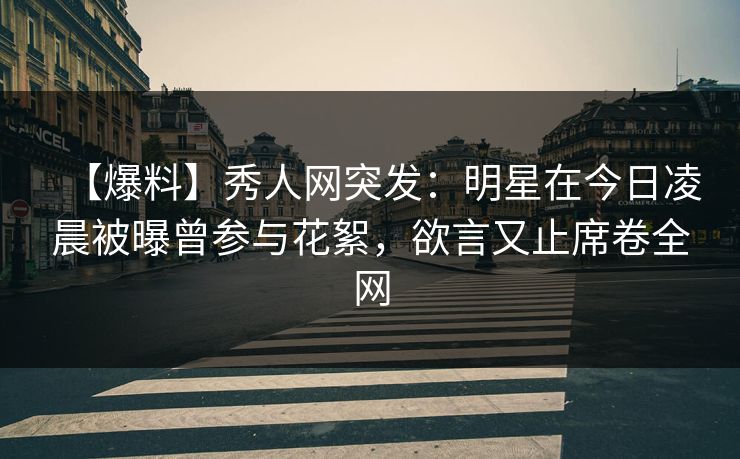 【爆料】秀人网突发：明星在今日凌晨被曝曾参与花絮，欲言又止席卷全网