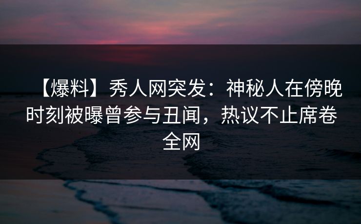 【爆料】秀人网突发:神秘人在傍晚时刻被曝曾参与丑闻,热议不止席卷全网 【爆料】秀人网突发:神秘人在傍晚时刻被曝曾参与丑闻,热议不止席卷全网