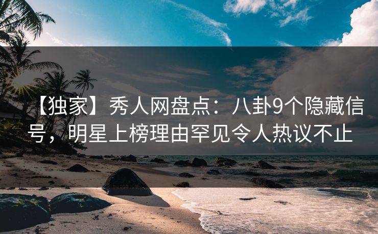 【独家】秀人网盘点：八卦9个隐藏信号，明星上榜理由罕见令人热议不止