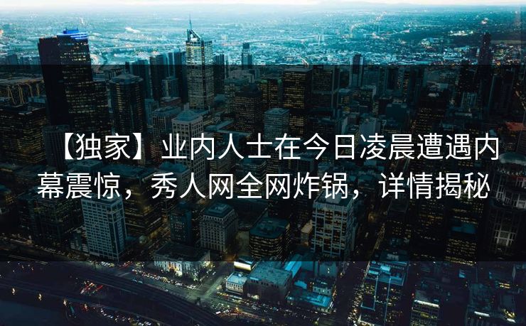 【独家】业内人士在今日凌晨遭遇内幕震惊，秀人网全网炸锅，详情揭秘