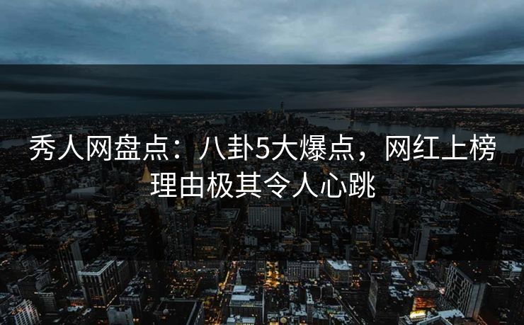 秀人网盘点：八卦5大爆点，网红上榜理由极其令人心跳