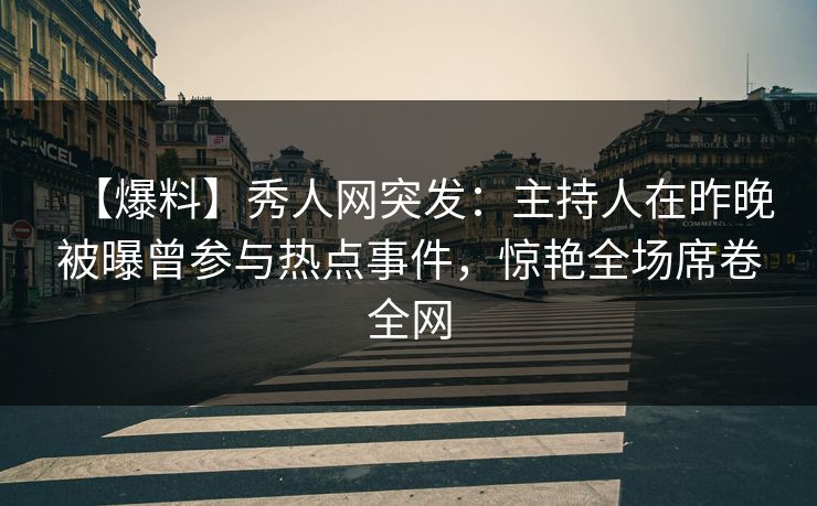【爆料】秀人网突发：主持人在昨晚被曝曾参与热点事件，惊艳全场席卷全网