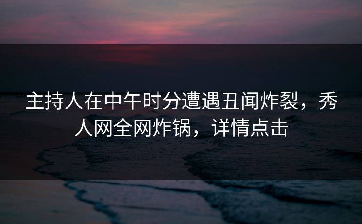 主持人在中午时分遭遇丑闻炸裂,秀人网全网炸锅,详情点击 主持人在中午时分遭遇丑闻炸裂,秀人网全网炸锅,详情点击