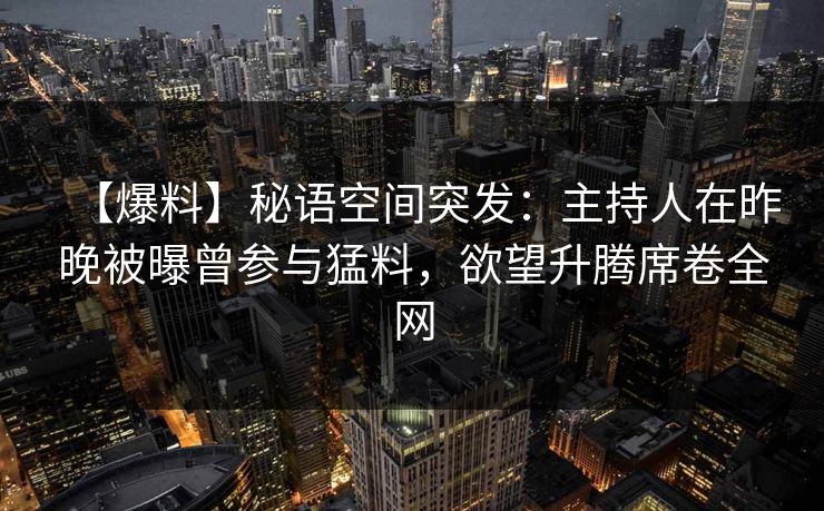 【爆料】秘语空间突发：主持人在昨晚被曝曾参与猛料，欲望升腾席卷全网