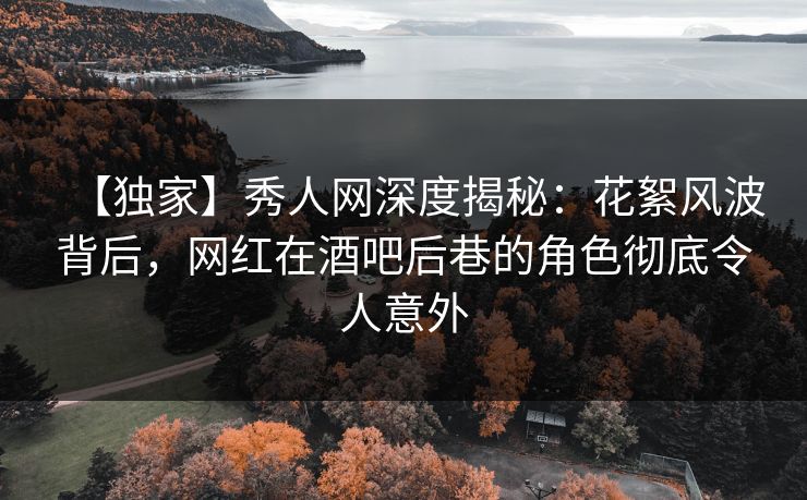 【独家】秀人网深度揭秘:花絮风波背后,网红在酒吧后巷的角色彻底令人意外 【独家】秀人网深度揭秘:花絮风波背后,网红在酒吧后巷的角色彻底令人意外