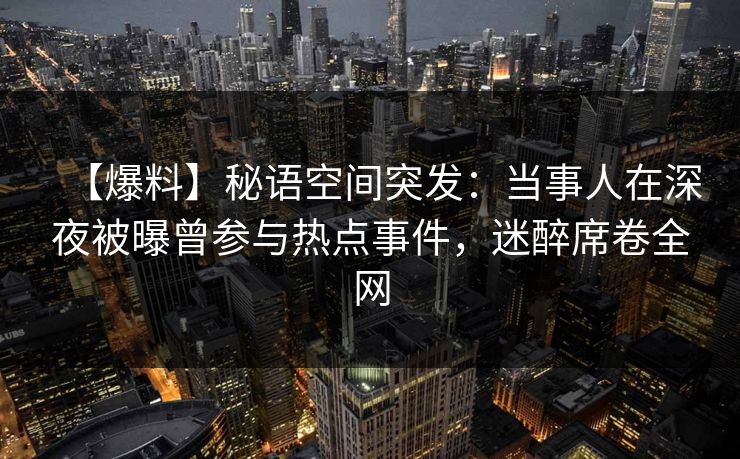【爆料】秘语空间突发：当事人在深夜被曝曾参与热点事件，迷醉席卷全网