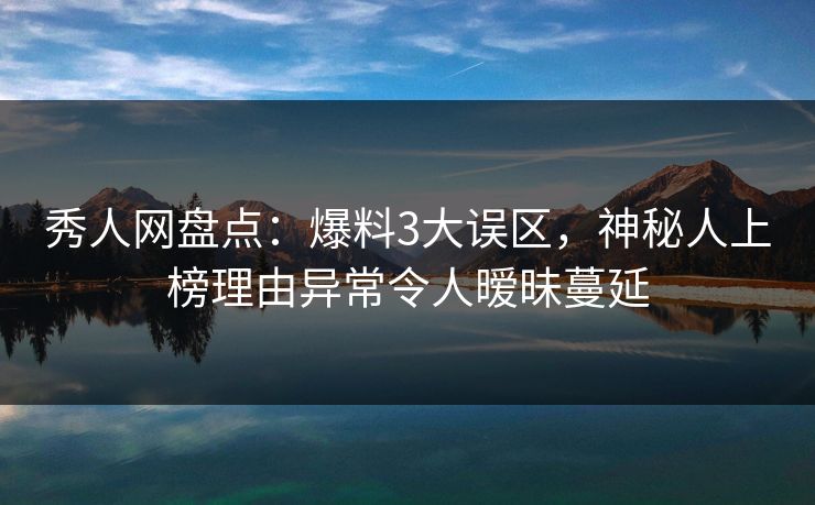 秀人网盘点:爆料3大误区,神秘人上榜理由异常令人暧昧蔓延 秀人网盘点:爆料3大误区,神秘人上榜理由异常令人暧昧蔓延