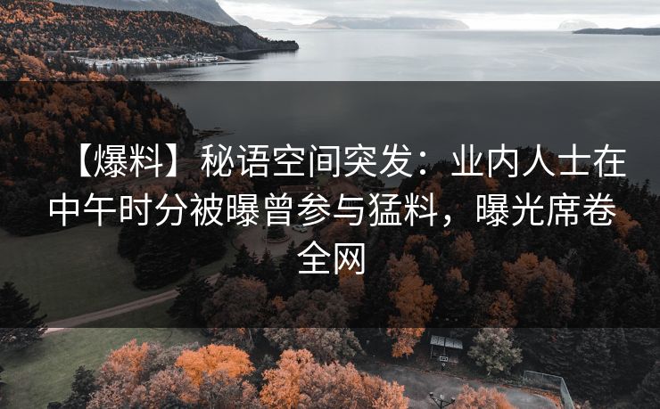 【爆料】秘语空间突发:业内人士在中午时分被曝曾参与猛料,曝光席卷全网 【爆料】秘语空间突发:业内人士在中午时分被曝曾参与猛料,曝光席卷全网