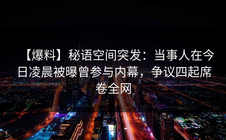 【爆料】秘语空间突发：当事人在今日凌晨被曝曾参与内幕，争议四起席卷全网