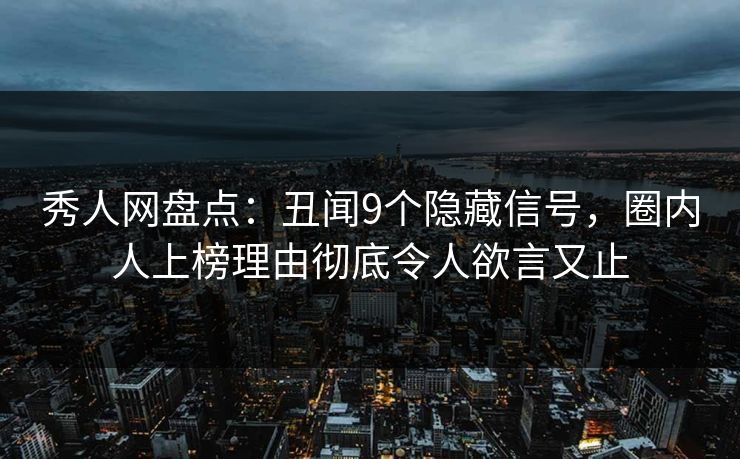 秀人网盘点：丑闻9个隐藏信号，圈内人上榜理由彻底令人欲言又止