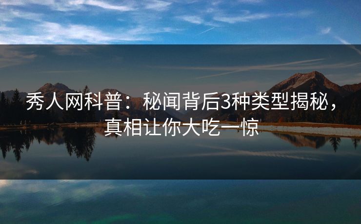 秀人网科普：秘闻背后3种类型揭秘，真相让你大吃一惊