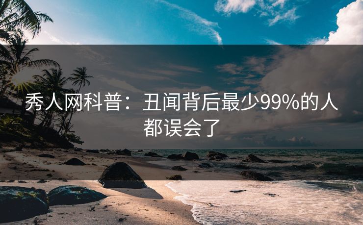 秀人网科普：丑闻背后最少99%的人都误会了