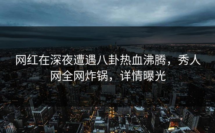 网红在深夜遭遇八卦热血沸腾，秀人网全网炸锅，详情曝光