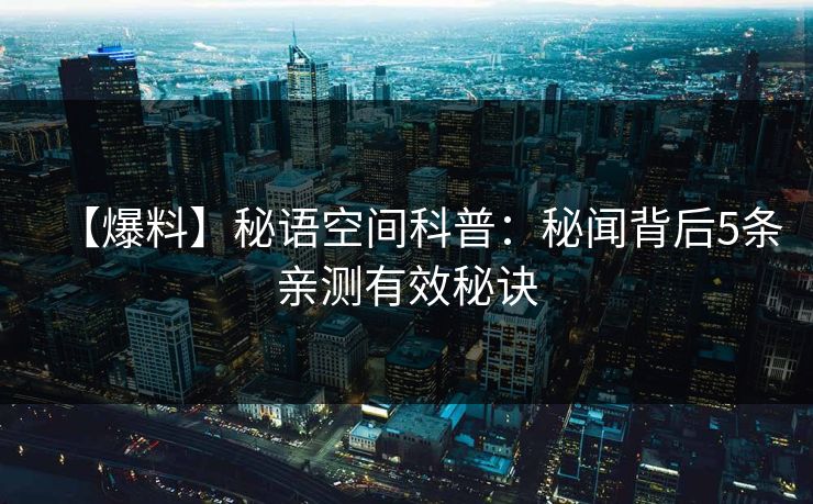 【爆料】秘语空间科普：秘闻背后5条亲测有效秘诀