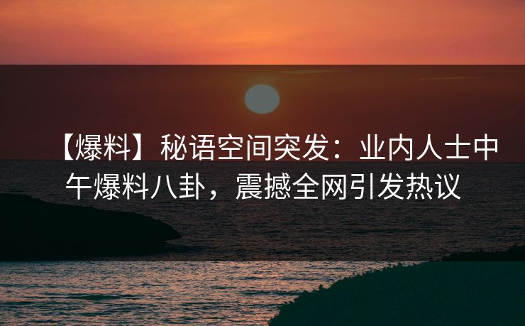 【爆料】秘语空间突发：业内人士中午爆料八卦，震撼全网引发热议