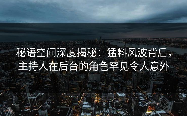 秘语空间深度揭秘:猛料风波背后,主持人在后台的角色罕见令人意外 秘语空间深度揭秘:猛料风波背后,主持人在后台的角色罕见令人意外