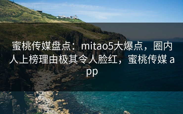蜜桃传媒盘点：mitao5大爆点，圈内人上榜理由极其令人脸红，蜜桃传媒 app