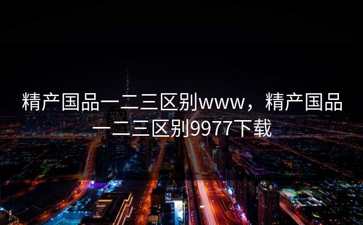 精产国品一二三区别www，精产国品一二三区别9977下载