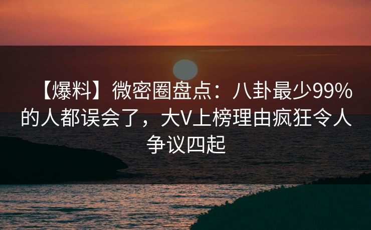 【爆料】微密圈盘点：八卦最少99%的人都误会了，大V上榜理由疯狂令人争议四起