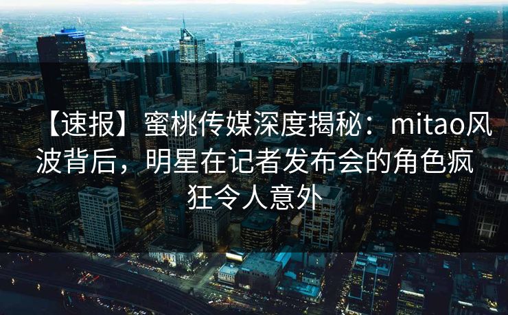 【速报】蜜桃传媒深度揭秘:mitao风波背后,明星在记者发布会的角色疯狂令人意外 【速报】蜜桃传媒深度揭秘:mitao风波背后,明星在记者发布会的角色疯狂令人意外