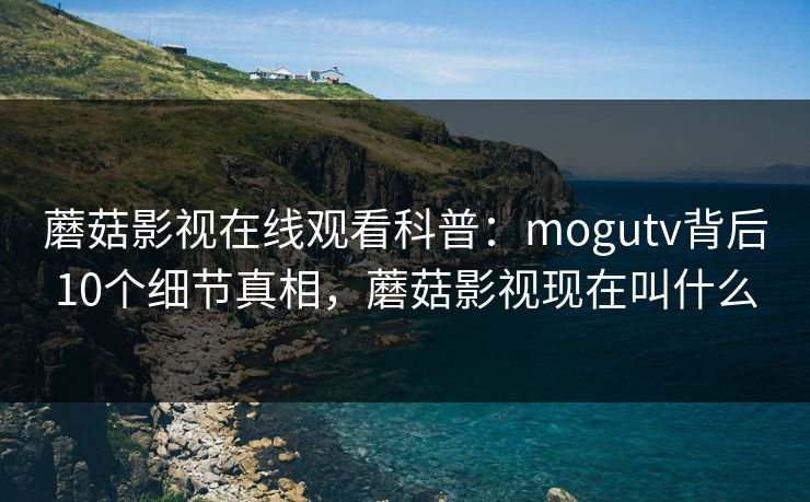 蘑菇影视在线观看科普：mogutv背后10个细节真相，蘑菇影视现在叫什么