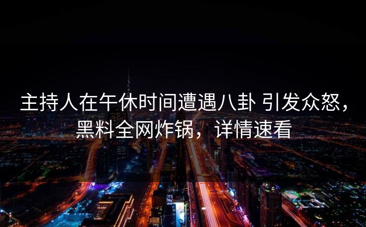 主持人在午休时间遭遇八卦 引发众怒,黑料全网炸锅,详情速看 主持人在午休时间遭遇八卦 引发众怒,黑料全网炸锅,详情速看
