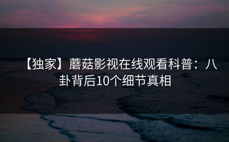 【独家】蘑菇影视在线观看科普：八卦背后10个细节真相