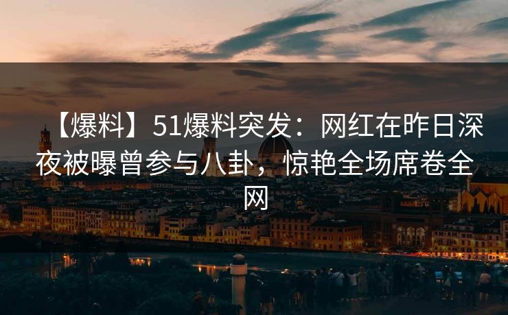 【爆料】51爆料突发:网红在昨日深夜被曝曾参与八卦,惊艳全场席卷全网 【爆料】51爆料突发:网红在昨日深夜被曝曾参与八卦,惊艳全场席卷全网