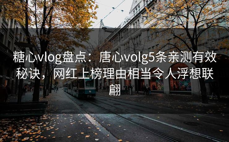 糖心vlog盘点：唐心volg5条亲测有效秘诀，网红上榜理由相当令人浮想联翩