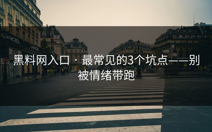 黑料网入口 · 最常见的3个坑点——别被情绪带跑