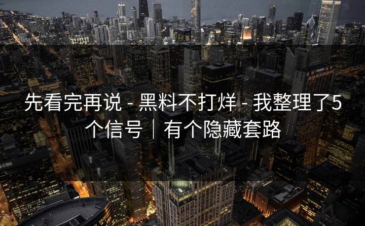 先看完再说 - 黑料不打烊 - 我整理了5个信号|有个隐藏套路 先看完再说 - 黑料不打烊 - 我整理了5个信号|有个隐藏套路