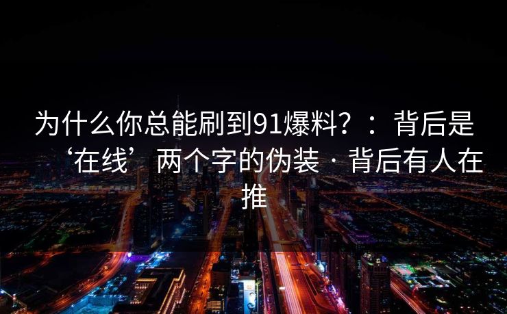 为什么你总能刷到91爆料？：背后是‘在线’两个字的伪装 · 背后有人在推