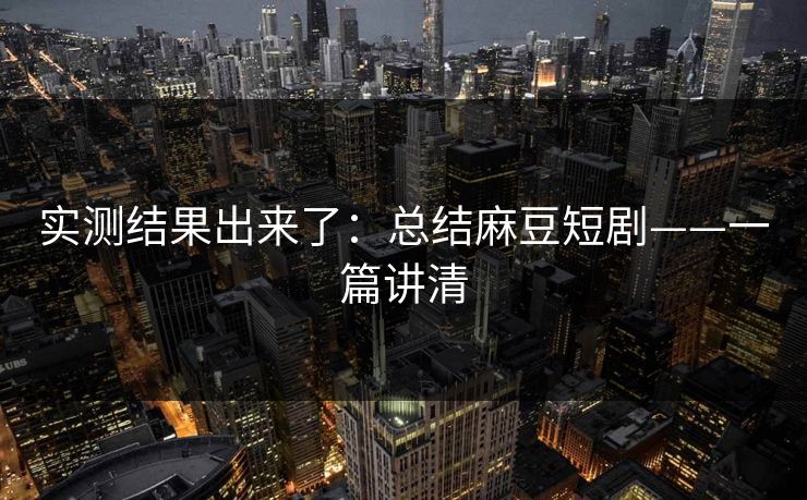实测结果出来了：总结麻豆短剧——一篇讲清