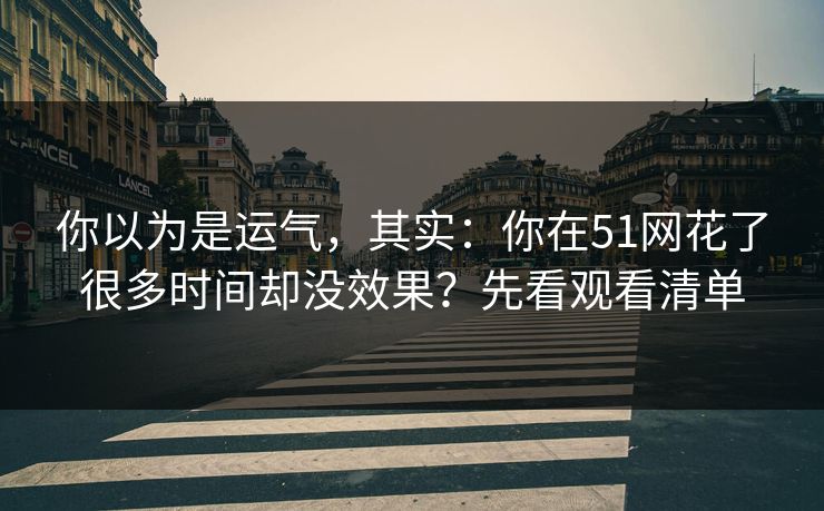 你以为是运气，其实：你在51网花了很多时间却没效果？先看观看清单