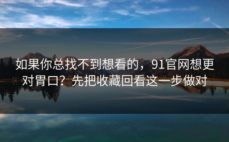 如果你总找不到想看的，91官网想更对胃口？先把收藏回看这一步做对