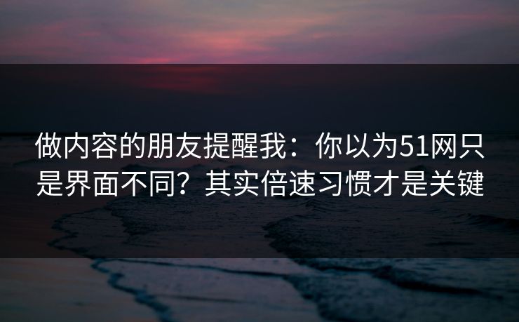 做内容的朋友提醒我：你以为51网只是界面不同？其实倍速习惯才是关键