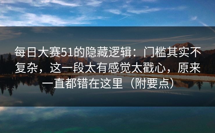 每日大赛51的隐藏逻辑：门槛其实不复杂，这一段太有感觉太戳心，原来一直都错在这里（附要点）