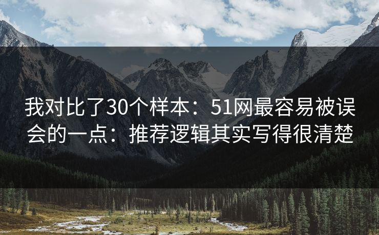 我对比了30个样本：51网最容易被误会的一点：推荐逻辑其实写得很清楚