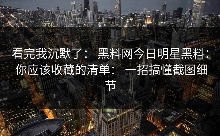 看完我沉默了： 黑料网今日明星黑料： 你应该收藏的清单： 一招搞懂截图细节