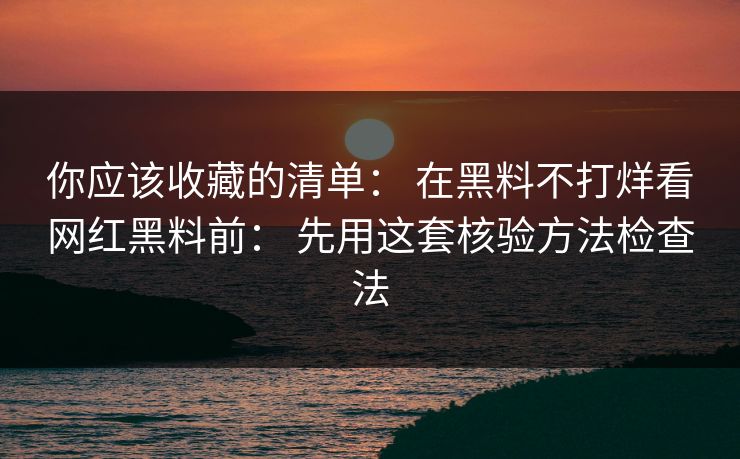 你应该收藏的清单： 在黑料不打烊看网红黑料前： 先用这套核验方法检查法