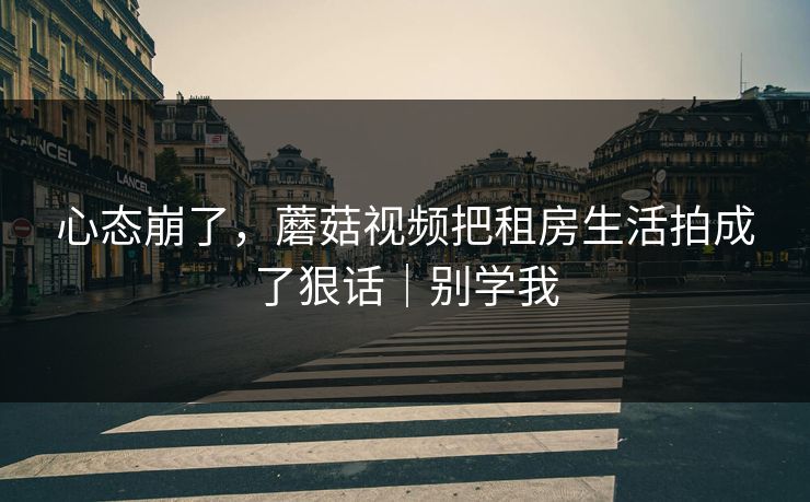 心态崩了，蘑菇视频把租房生活拍成了狠话｜别学我