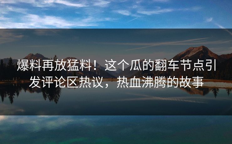 爆料再放猛料！这个瓜的翻车节点引发评论区热议，热血沸腾的故事