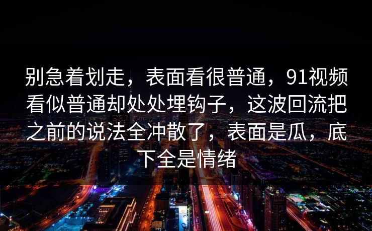 别急着划走，表面看很普通，91视频看似普通却处处埋钩子，这波回流把之前的说法全冲散了，表面是瓜，底下全是情绪