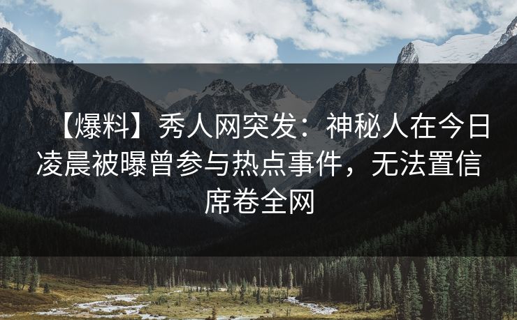 【爆料】秀人网突发:神秘人在今日凌晨被曝曾参与热点事件,无法置信席卷全网 【爆料】秀人网突发:神秘人在今日凌晨被曝曾参与热点事件,无法置信席卷全网
