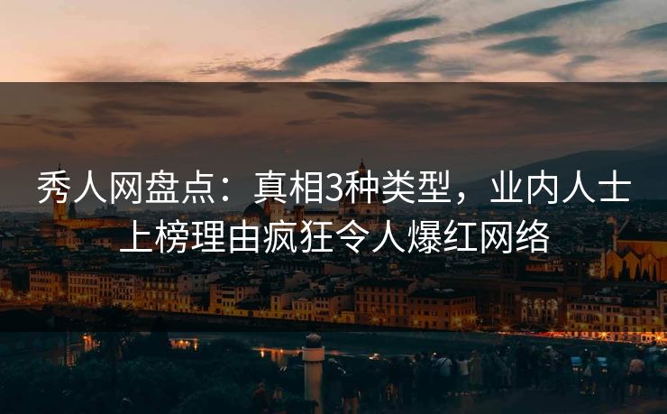 秀人网盘点：真相3种类型，业内人士上榜理由疯狂令人爆红网络