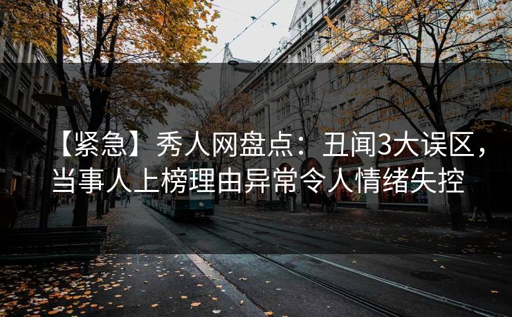 【紧急】秀人网盘点：丑闻3大误区，当事人上榜理由异常令人情绪失控