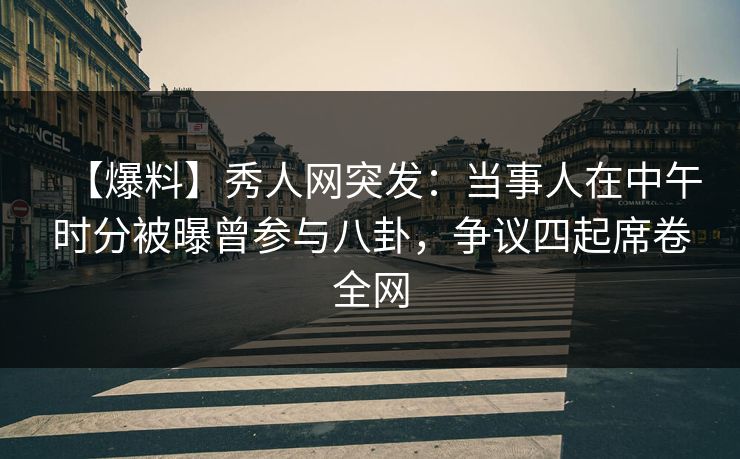 【爆料】秀人网突发:当事人在中午时分被曝曾参与八卦,争议四起席卷全网 【爆料】秀人网突发:当事人在中午时分被曝曾参与八卦,争议四起席卷全网