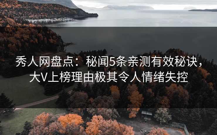 秀人网盘点：秘闻5条亲测有效秘诀，大V上榜理由极其令人情绪失控