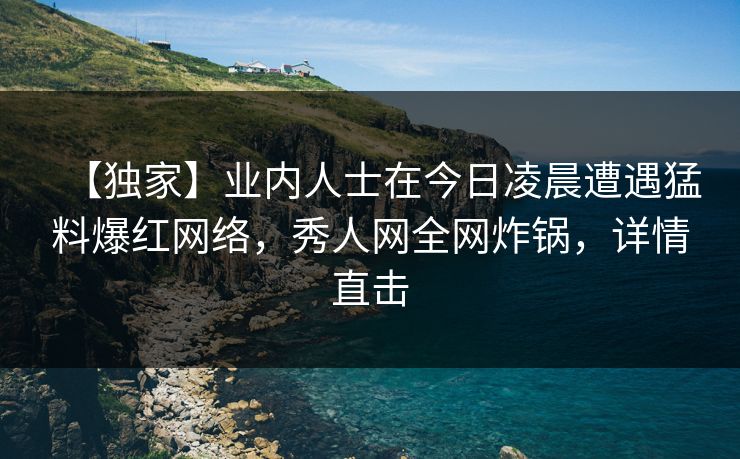 【独家】业内人士在今日凌晨遭遇猛料爆红网络，秀人网全网炸锅，详情直击